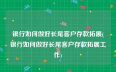 银行如何做好长尾客户存款拓展(银行如何做好长尾客户存款拓展工作)