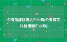 公务员能跳槽去企业吗(公务员可以跳槽到企业吗)