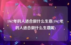1967年的人适合做什么生意(1967年的人适合做什么生意呢)