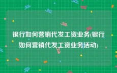 银行如何营销代发工资业务(银行如何营销代发工资业务活动)