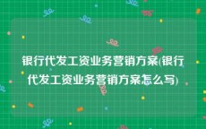银行代发工资业务营销方案(银行代发工资业务营销方案怎么写)