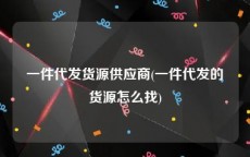 一件代发货源供应商(一件代发的货源怎么找)