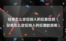 安卓怎么定位别人的位置信息〈安卓怎么定位别人的位置信息呢〉
