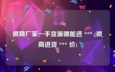微商厂家一手货源哪能进 *** (微商进货 *** 价)