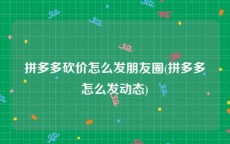 拼多多砍价怎么发朋友圈(拼多多怎么发动态)