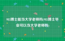 985博士能当大学老师吗(985博士毕业可以当大学老师吗)