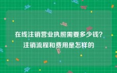 在线注销营业执照需要多少钱？注销流程和费用是怎样的