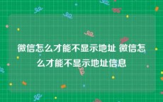 微信怎么才能不显示地址 微信怎么才能不显示地址信息