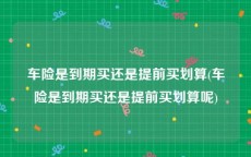 车险是到期买还是提前买划算(车险是到期买还是提前买划算呢)