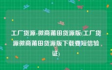 工厂货源-微商莆田货源版(工厂货源微商莆田货源版下载要短信验证)