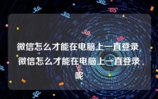 微信怎么才能在电脑上一直登录 微信怎么才能在电脑上一直登录呢