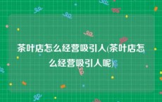 茶叶店怎么经营吸引人(茶叶店怎么经营吸引人呢)