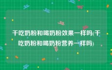 干吃奶粉和喝奶粉效果一样吗(干吃奶粉和喝奶粉营养一样吗)