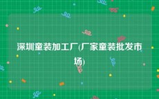 深圳童装加工厂(厂家童装批发市场)