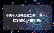 中国十大娱乐经纪公司(中国十大娱乐经纪公司排行榜)