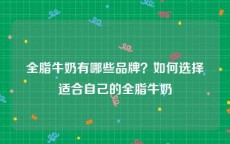 全脂牛奶有哪些品牌？如何选择适合自己的全脂牛奶