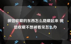 微信收藏的东西怎么隐藏起来 微信收藏不想被看见怎么办