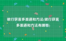 银行获客多渠道和方法(银行获客多渠道和方法有哪些)