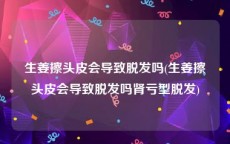 生姜擦头皮会导致脱发吗(生姜擦头皮会导致脱发吗肾亏型脱发)