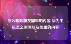 怎么删除朋友圈里的内容 华为手机怎么删除朋友圈里的内容