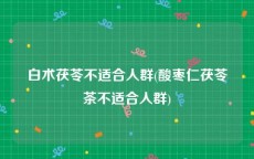 白术茯苓不适合人群(酸枣仁茯苓茶不适合人群)