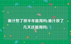 姜汁熬了放半年能用吗(姜汁放了几天还能用吗)