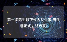 第一次男生非正式去女生家(男生非正式去女方家)