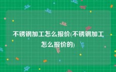 不锈钢加工怎么报价(不锈钢加工怎么报价的)