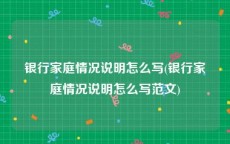 银行家庭情况说明怎么写(银行家庭情况说明怎么写范文)