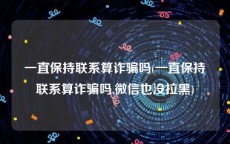 一直保持联系算诈骗吗(一直保持联系算诈骗吗,微信也没拉黑)