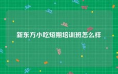新东方小吃短期培训班怎么样