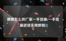 微商怎么找厂家一手货源(一手货源进货实用教程)
