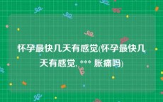 怀孕最快几天有感觉(怀孕最快几天有感觉, *** 胀痛吗)