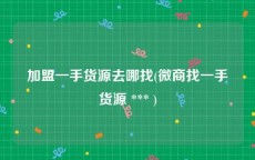 加盟一手货源去哪找(微商找一手货源 *** )