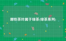 哪些茶叶属于绿茶(绿茶系列)