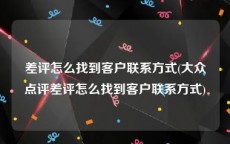 差评怎么找到客户联系方式(大众点评差评怎么找到客户联系方式)