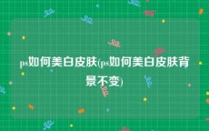 ps如何美白皮肤(ps如何美白皮肤背景不变)