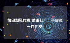 莆田潮鞋代理(莆田鞋厂一手货源一件代发)