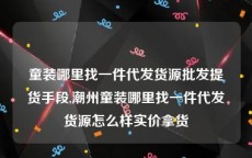童装哪里找一件代发货源批发提货手段,潮州童装哪里找一件代发货源怎么样实价拿货