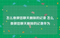 怎么查微信聊天删除的记录 怎么查微信聊天删除的记录华为
