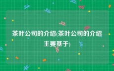 茶叶公司的介绍(茶叶公司的介绍主要基于)