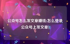 公众号怎么发文章赚钱(怎么登录公众号上发文章)