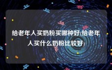 给老年人买奶粉买哪种好(给老年人买什么奶粉比较好)