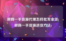 微商一手货源代理怎样批发拿货(微商一手货源进货方法)