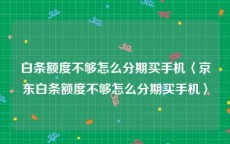 白条额度不够怎么分期买手机〈京东白条额度不够怎么分期买手机〉