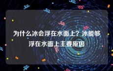 为什么冰会浮在水面上？冰能够浮在水面上主要原因