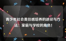 青少年社会责任感培养的途径与方法：家庭与学校的角色！