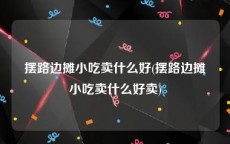摆路边摊小吃卖什么好(摆路边摊小吃卖什么好卖)