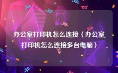 办公室打印机怎么连接〈办公室打印机怎么连接多台电脑〉