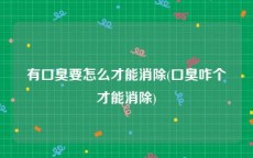 有口臭要怎么才能消除(口臭咋个才能消除)